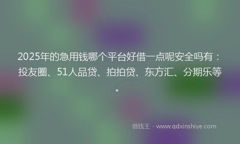 2025年的急用钱哪个平台好借一点呢安全吗有：投友圈、51人品贷、拍拍贷、东方汇、分期乐等。