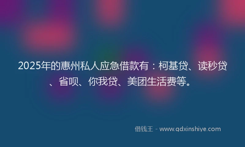 2025年的惠州私人应急借款有：柯基贷、读秒贷、省呗、你我贷、美团生活费等。