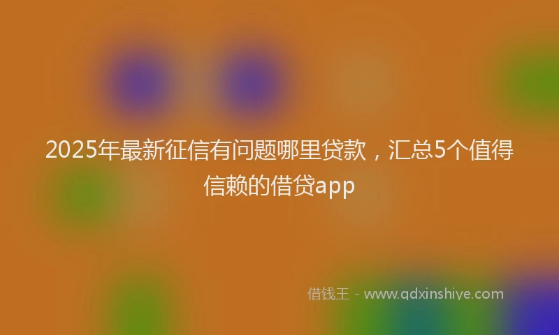 2025年最新征信有问题哪里贷款，汇总5个值得信赖的借贷app