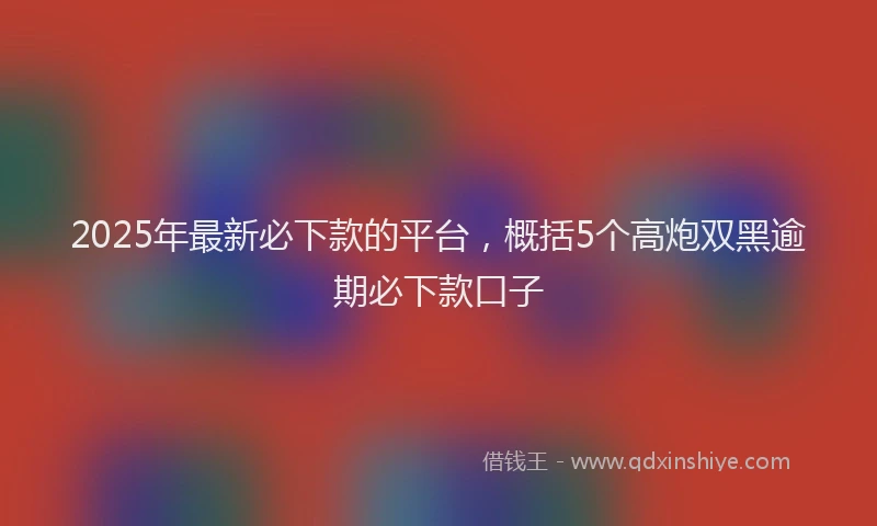 2025年最新必下款的平台，概括5个高炮双黑逾期必下款口子
