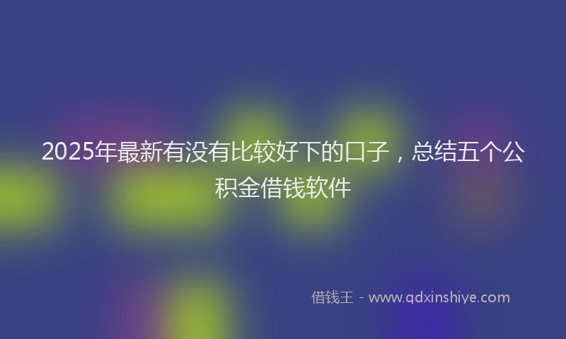 2025年最新有没有比较好下的口子，总结五个公积金借钱软件