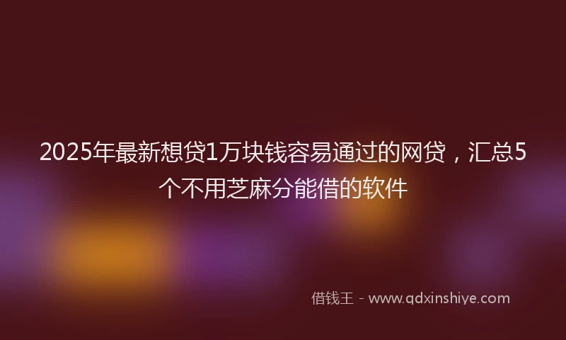 2025年最新想贷1万块钱容易通过的网贷，汇总5个不用芝麻分能借的软件
