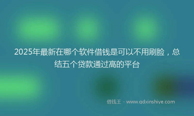 2025年最新在哪个软件借钱是可以不用刷脸，总结五个贷款通过高的平台