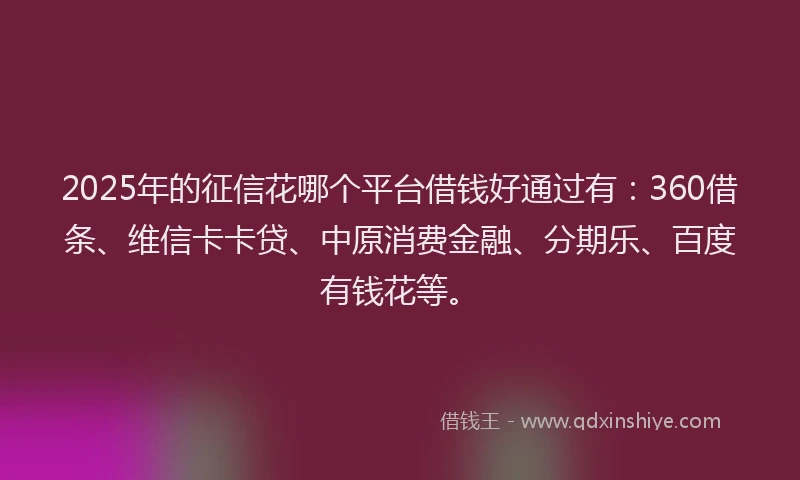 2025年的征信花哪个平台借钱好通过有：360借条、维信卡卡贷、中原消费金融、分期乐、百度有钱花等。