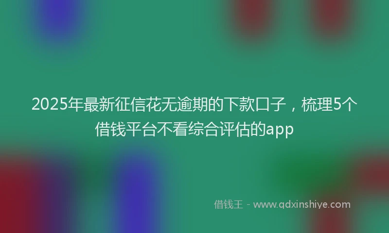 2025年最新征信花无逾期的下款口子，梳理5个借钱平台不看综合评估的app