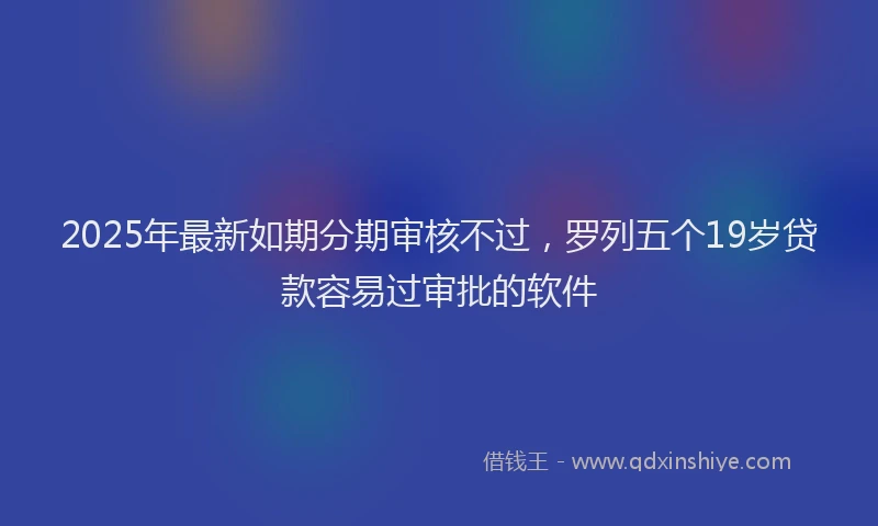 2025年最新如期分期审核不过，罗列五个19岁贷款容易过审批的软件