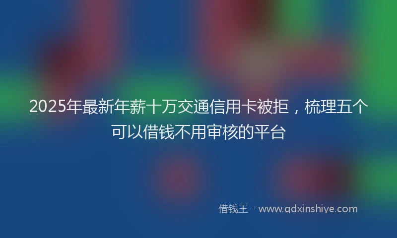 2025年最新年薪十万交通信用卡被拒，梳理五个可以借钱不用审核的平台