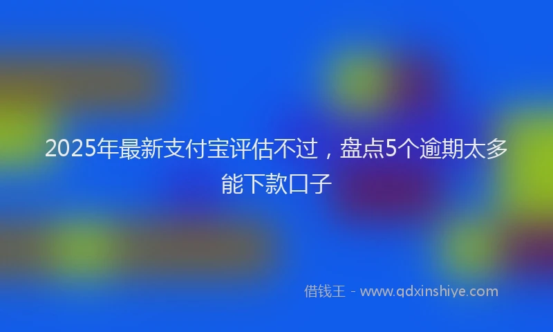 2025年最新支付宝评估不过，盘点5个逾期太多能下款口子