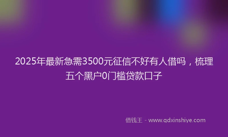 2025年最新急需3500元征信不好有人借吗，梳理五个黑户0门槛贷款口子