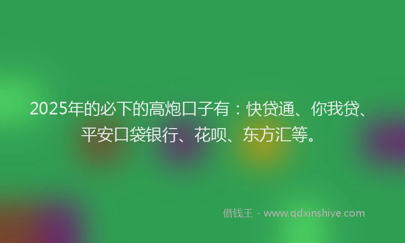 2025年的必下的高炮口子有：快贷通、你我贷、平安口袋银行、花呗、东方汇等。