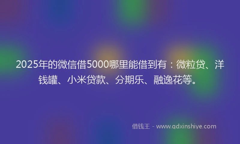 2025年的微信借5000哪里能借到有：微粒贷、洋钱罐、小米贷款、分期乐、融逸花等。