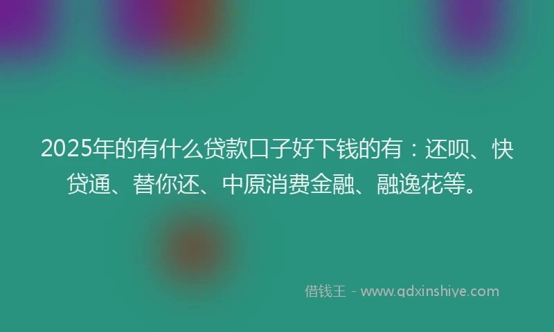 2025年的有什么贷款口子好下钱的有：还呗、快贷通、替你还、中原消费金融、融逸花等。