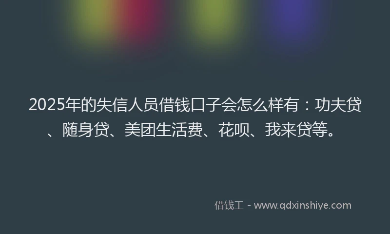 2025年的失信人员借钱口子会怎么样有：功夫贷、随身贷、美团生活费、花呗、我来贷等。