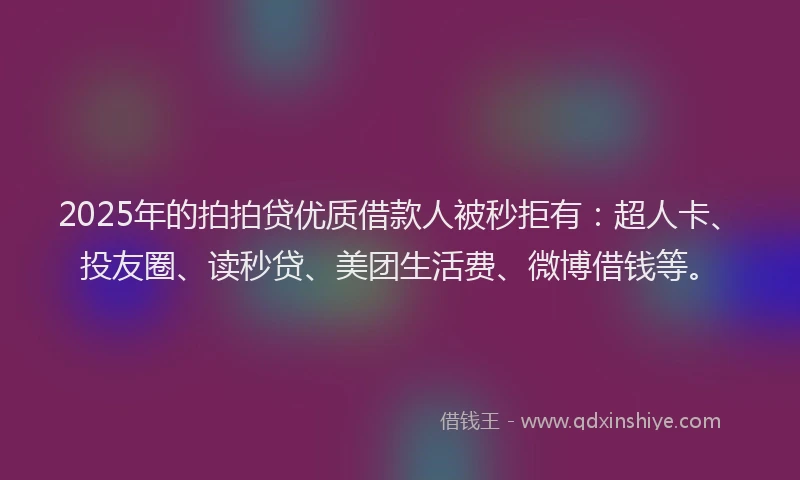 2025年的拍拍贷优质借款人被秒拒有：超人卡、投友圈、读秒贷、美团生活费、微博借钱等。