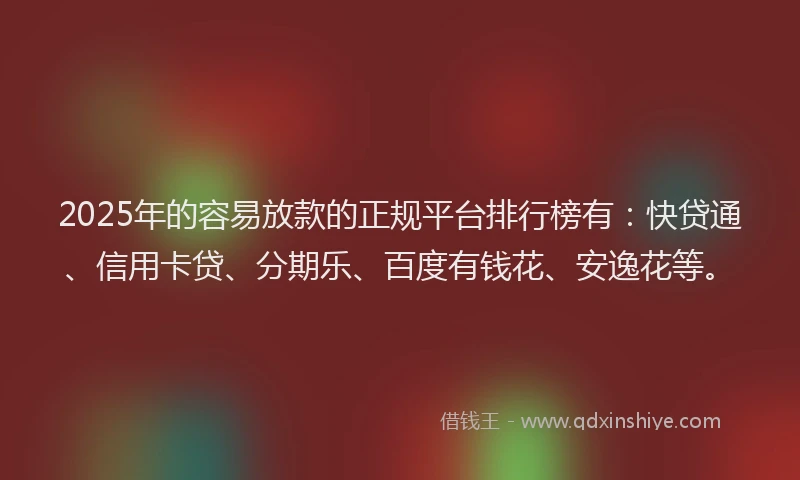 2025年的容易放款的正规平台排行榜有：快贷通、信用卡贷、分期乐、百度有钱花、安逸花等。