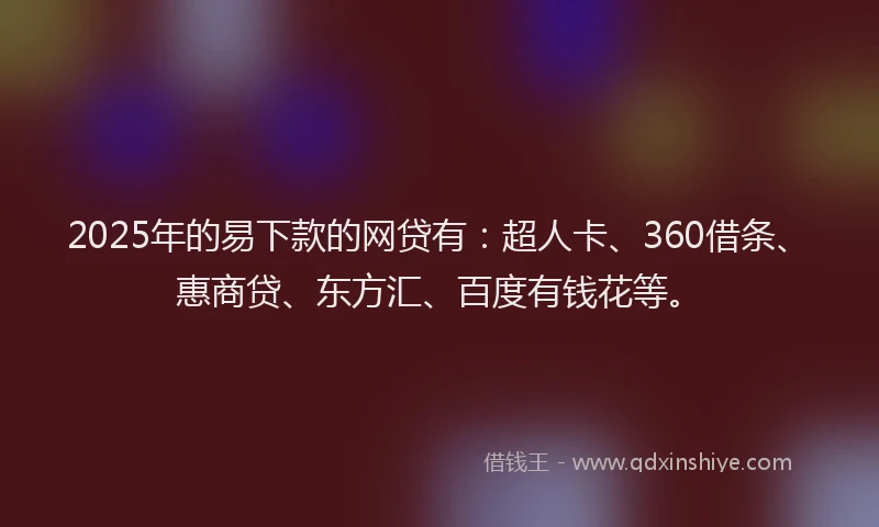 2025年的易下款的网贷有：超人卡、360借条、惠商贷、东方汇、百度有钱花等。