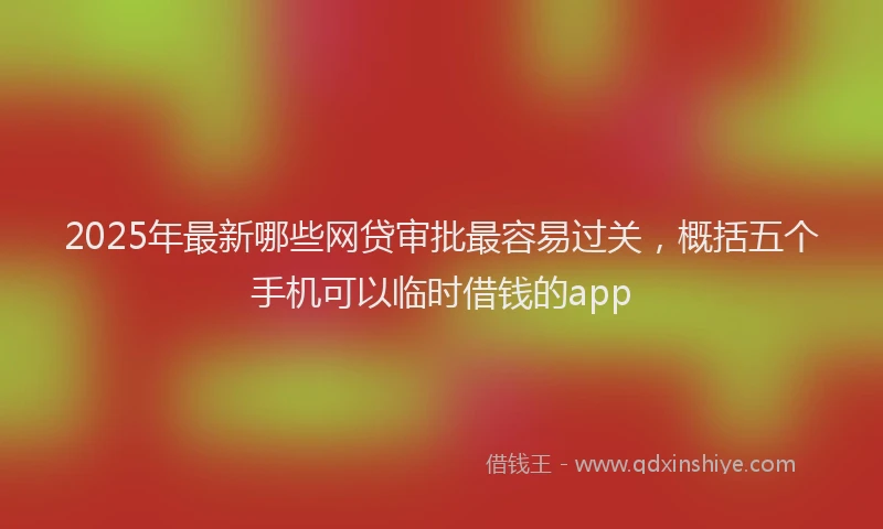 2025年最新哪些网贷审批最容易过关，概括五个手机可以临时借钱的app