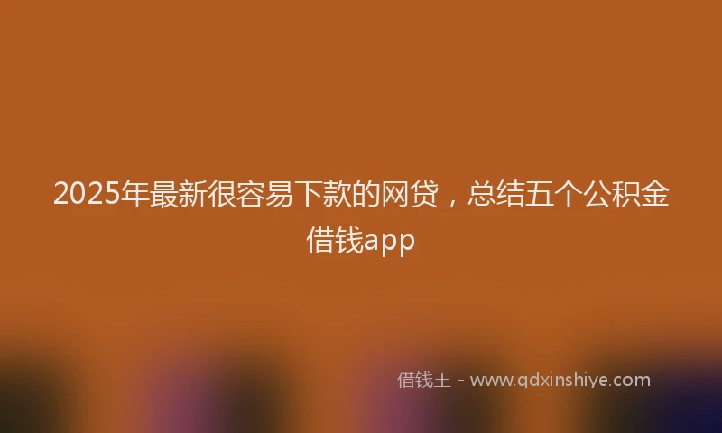 2025年最新很容易下款的网贷，总结五个公积金借钱app
