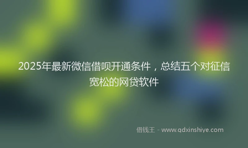 2025年最新微信借呗开通条件，总结五个对征信宽松的网贷软件