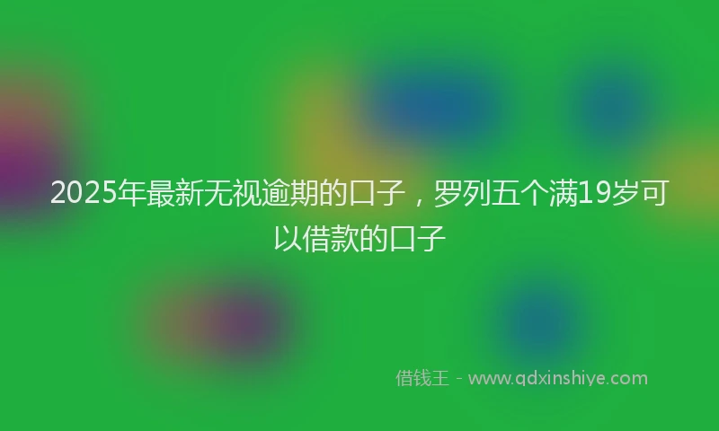 2025年最新无视逾期的口子，罗列五个满19岁可以借款的口子
