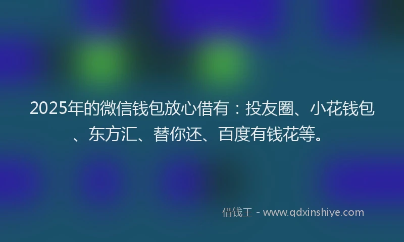 2025年的微信钱包放心借有：投友圈、小花钱包、东方汇、替你还、百度有钱花等。