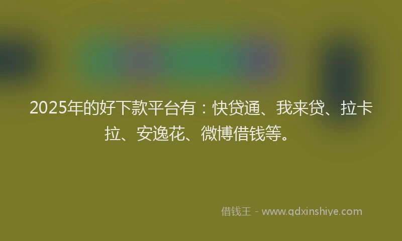 2025年的好下款平台有：快贷通、我来贷、拉卡拉、安逸花、微博借钱等。