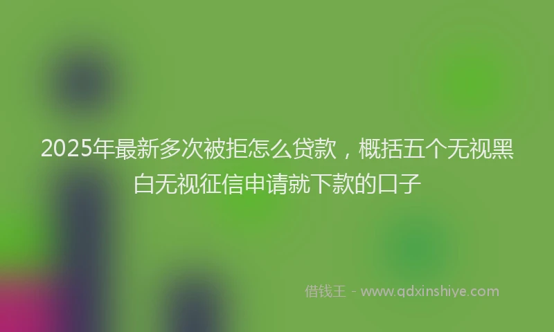 2025年最新多次被拒怎么贷款，概括五个无视黑白无视征信申请就下款的口子
