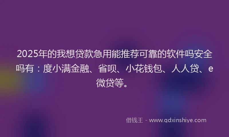 2025年的我想贷款急用能推荐可靠的软件吗安全吗有：度小满金融、省呗、小花钱包、人人贷、e微贷等。