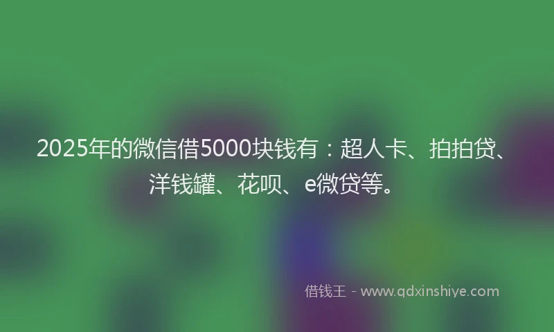 2025年的微信借5000块钱有：超人卡、拍拍贷、洋钱罐、花呗、e微贷等。