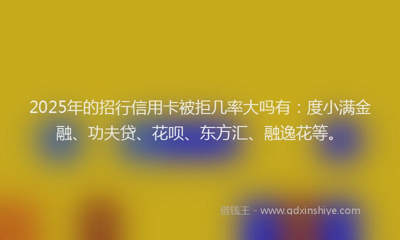 2025年的招行信用卡被拒几率大吗有：度小满金融、功夫贷、花呗、东方汇、融逸花等。