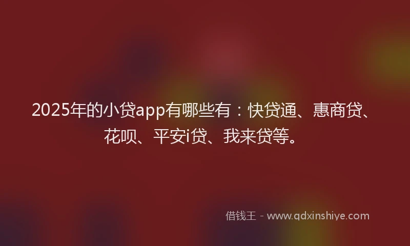 2025年的小贷app有哪些有：快贷通、惠商贷、花呗、平安i贷、我来贷等。