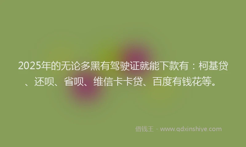 2025年的无论多黑有驾驶证就能下款有：柯基贷、还呗、省呗、维信卡卡贷、百度有钱花等。