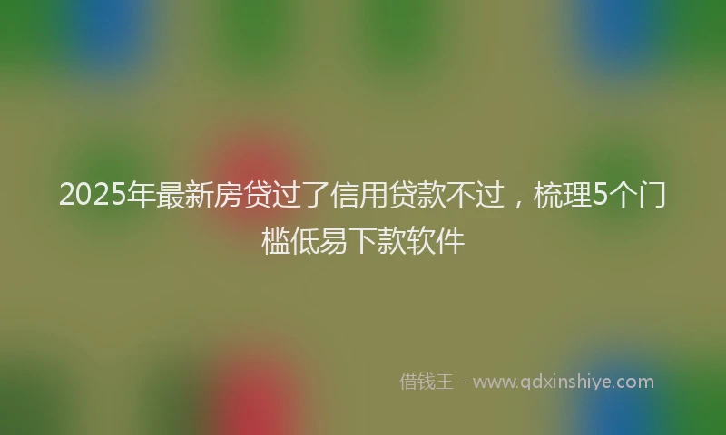 2025年最新房贷过了信用贷款不过，梳理5个门槛低易下款软件