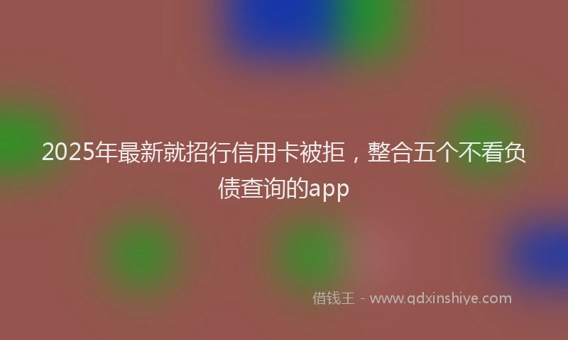 2025年最新就招行信用卡被拒，整合五个不看负债查询的app