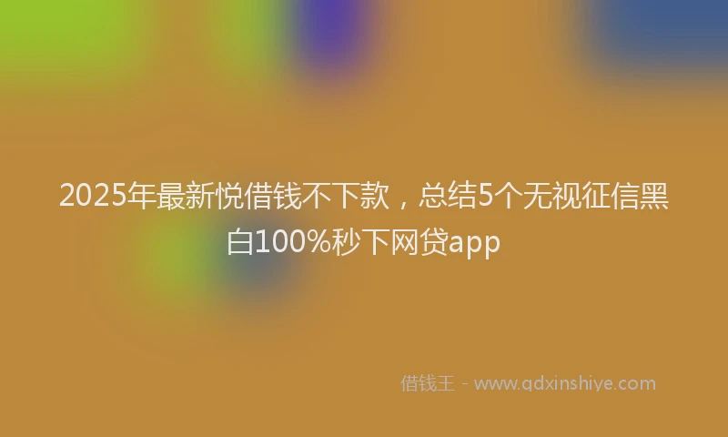 2025年最新悦借钱不下款，总结5个无视征信黑白100%秒下网贷app