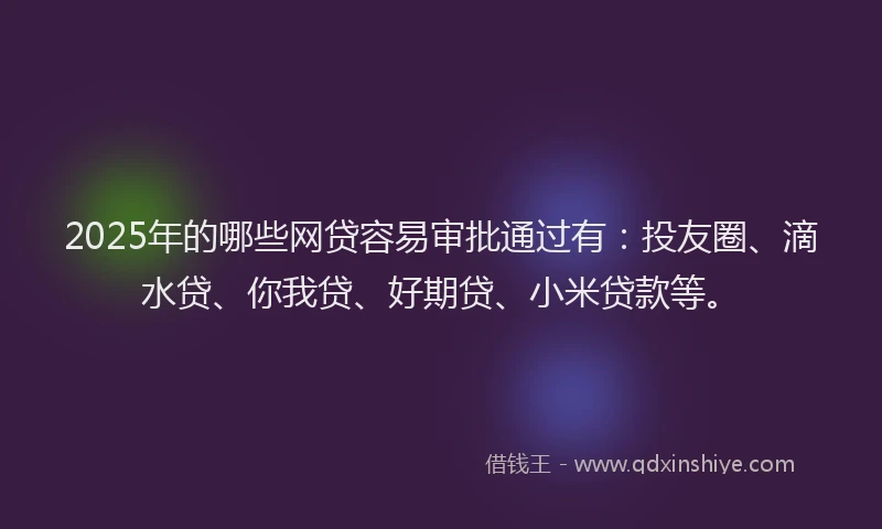 2025年的哪些网贷容易审批通过有：投友圈、滴水贷、你我贷、好期贷、小米贷款等。