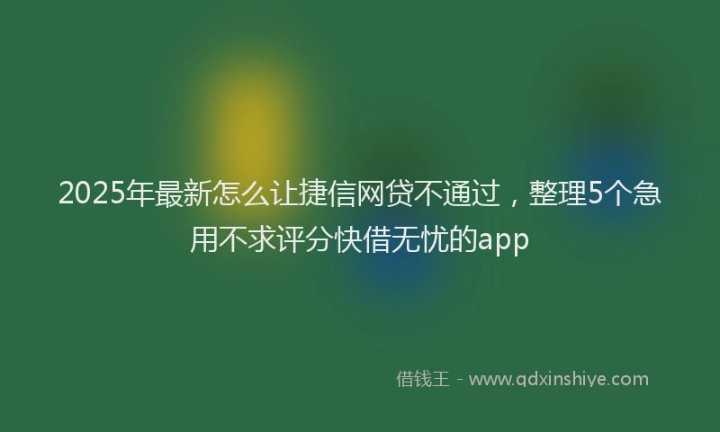 2025年最新怎么让捷信网贷不通过，整理5个急用不求评分快借无忧的app