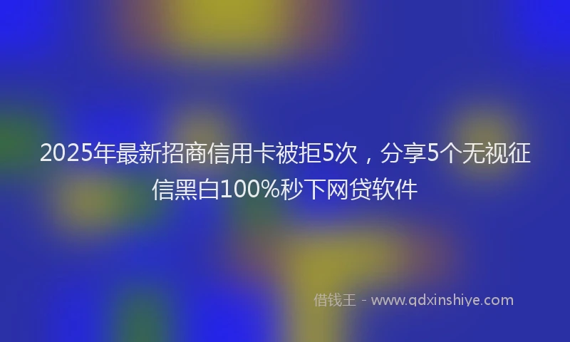 2025年最新招商信用卡被拒5次，分享5个无视征信黑白100%秒下网贷软件