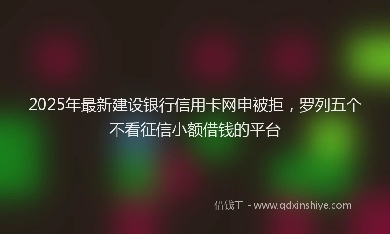 2025年最新建设银行信用卡网申被拒，罗列五个不看征信小额借钱的平台