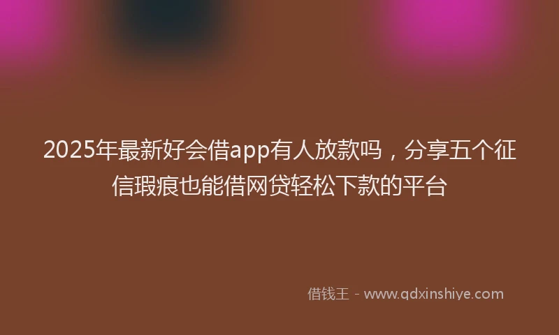 2025年最新好会借app有人放款吗，分享五个征信瑕疵也能借网贷轻松下款的平台