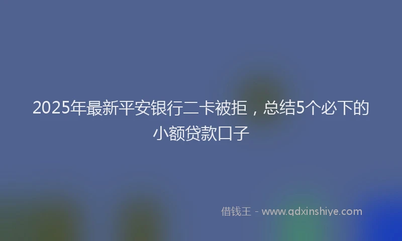 2025年最新平安银行二卡被拒，总结5个必下的小额贷款口子