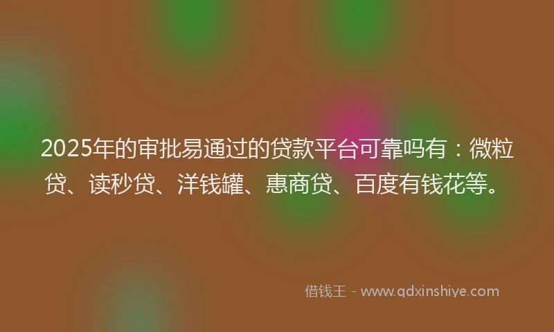 2025年的审批易通过的贷款平台可靠吗有：微粒贷、读秒贷、洋钱罐、惠商贷、百度有钱花等。