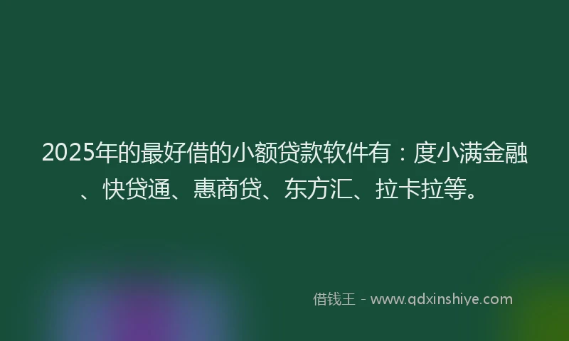 2025年的最好借的小额贷款软件有：度小满金融、快贷通、惠商贷、东方汇、拉卡拉等。