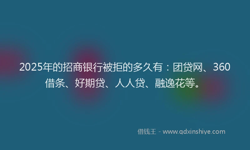 2025年的招商银行被拒的多久有：团贷网、360借条、好期贷、人人贷、融逸花等。
