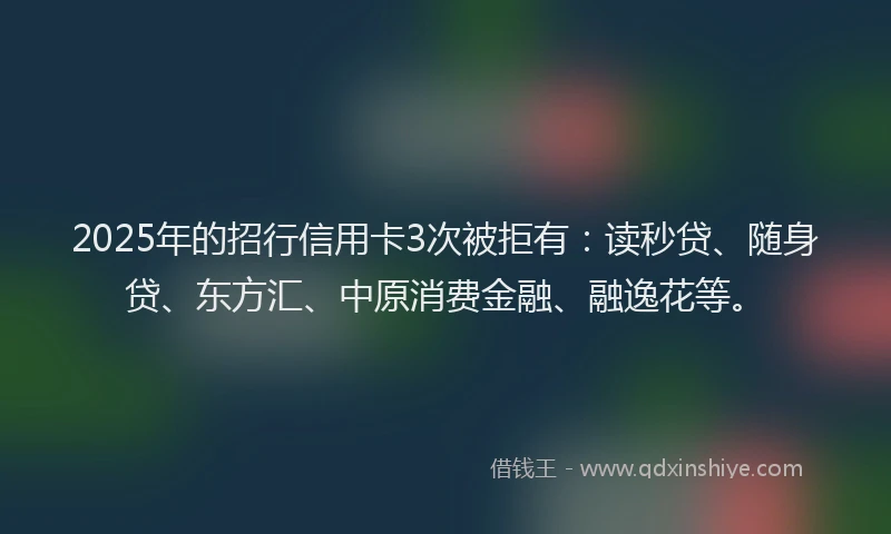 2025年的招行信用卡3次被拒有：读秒贷、随身贷、东方汇、中原消费金融、融逸花等。