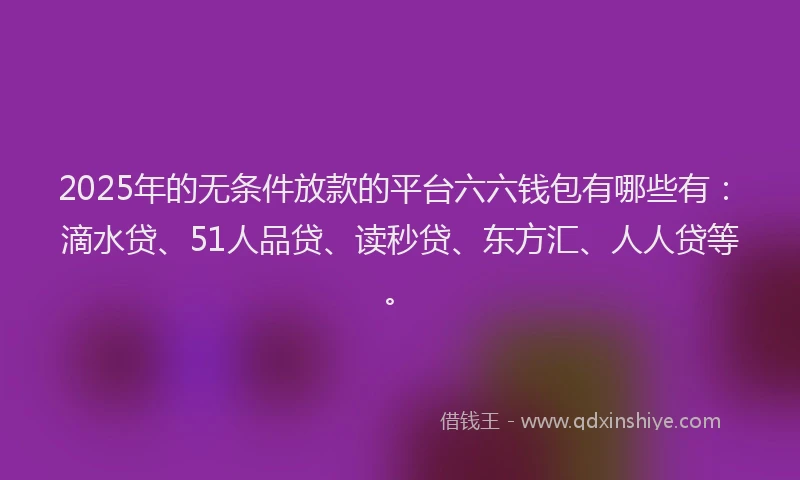 2025年的无条件放款的平台六六钱包有哪些有：滴水贷、51人品贷、读秒贷、东方汇、人人贷等。