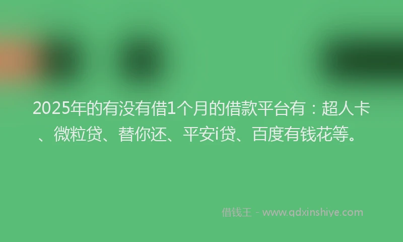 2025年的有没有借1个月的借款平台有：超人卡、微粒贷、替你还、平安i贷、百度有钱花等。