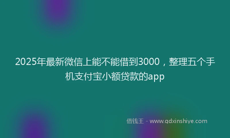 2025年最新微信上能不能借到3000，整理五个手机支付宝小额贷款的app