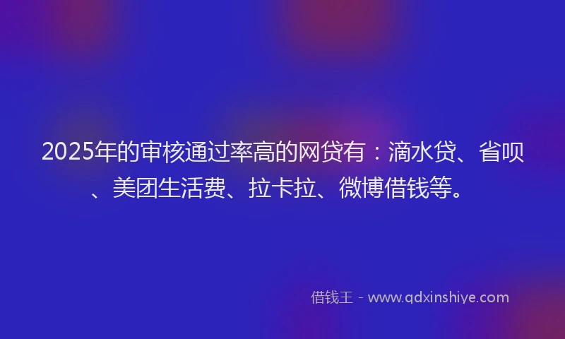 2025年的审核通过率高的网贷有：滴水贷、省呗、美团生活费、拉卡拉、微博借钱等。