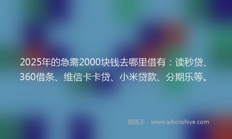 2025年的急需2000块钱去哪里借有：读秒贷、360借条、维信卡卡贷、小米贷款、分期乐等。
